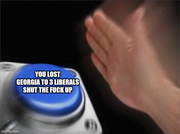 Blank Nut Button Meme | YOU LOST GEORGIA TO 3 LIBERALS SHUT THE FUCK UP | image tagged in blank nut button,trump supporters,trump,stupid conservatives,liberals,joe biden | made w/ Imgflip meme maker