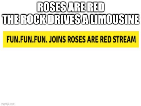 Yep, I'm here... if u don't know, i popularized the roses are red meme... a lot | ROSES ARE RED
THE ROCK DRIVES A LIMOUSINE | image tagged in blank white template | made w/ Imgflip meme maker
