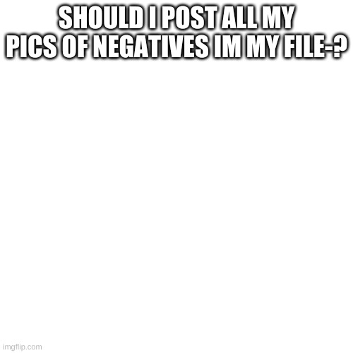 ? | SHOULD I POST ALL MY PICS OF NEGATIVES IM MY FILE-? | image tagged in memes,blank transparent square | made w/ Imgflip meme maker