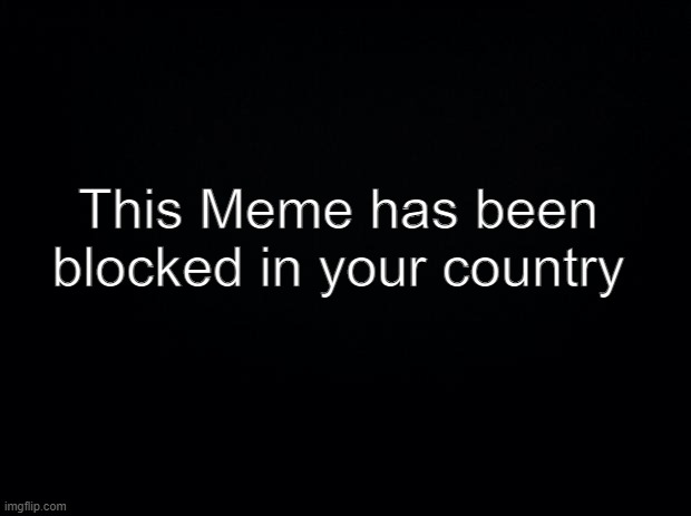 Error 404 | This Meme has been blocked in your country | image tagged in black background | made w/ Imgflip meme maker