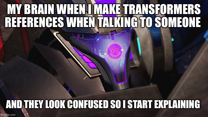 I sometimes do it so I can talk about Transformers | MY BRAIN WHEN I MAKE TRANSFORMERS REFERENCES WHEN TALKING TO SOMEONE; AND THEY LOOK CONFUSED SO I START EXPLAINING | image tagged in smiley-wave | made w/ Imgflip meme maker