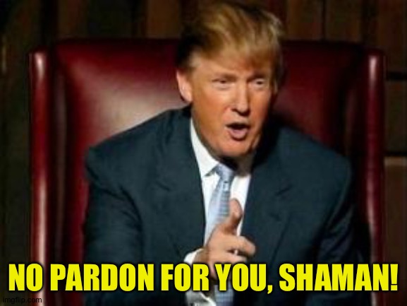 Donald Trump | NO PARDON FOR YOU, SHAMAN! | image tagged in donald trump | made w/ Imgflip meme maker