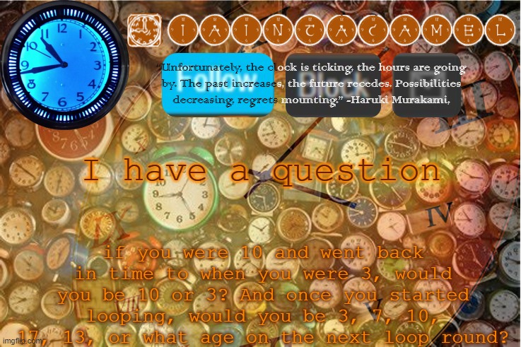 iaintacamel | I have a question; if you were 10 and went back in time to when you were 3, would you be 10 or 3? And once you started looping, would you be 3, 7, 10, 17, 13, or what age on the next loop round? | image tagged in iaintacamel | made w/ Imgflip meme maker