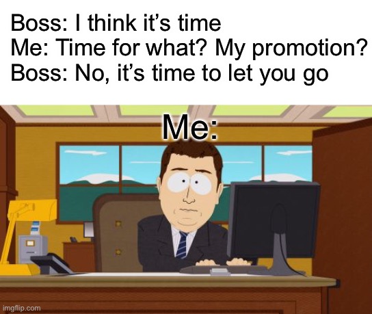 Wait... | Boss: I think it’s time
Me: Time for what? My promotion?
Boss: No, it’s time to let you go; Me: | image tagged in memes,aaaaand its gone | made w/ Imgflip meme maker