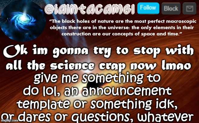iaintacamel | Ok im gonna try to stop with all the science crap now lmao; give me something to do lol, an announcement template or something idk, or dares or questions, whatever | image tagged in iaintacamel | made w/ Imgflip meme maker