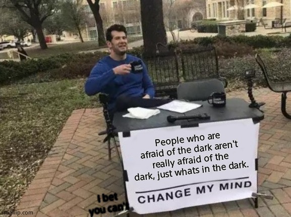 Bet you can't change my mind |  People who are afraid of the dark aren't really afraid of the dark, just whats in the dark. I bet you can't | image tagged in memes,change my mind | made w/ Imgflip meme maker