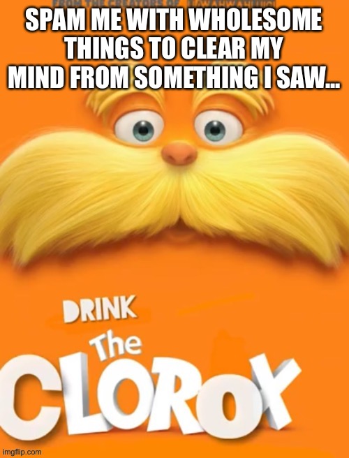 Clorox | SPAM ME WITH WHOLESOME THINGS TO CLEAR MY MIND FROM SOMETHING I SAW... | image tagged in clorox | made w/ Imgflip meme maker