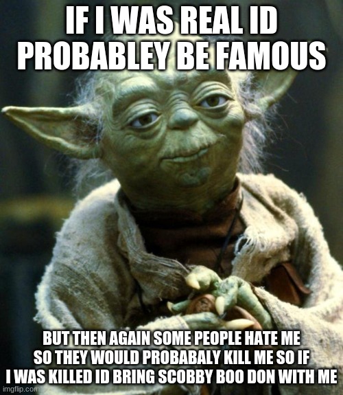 Star Wars Yoda Meme | IF I WAS REAL ID PROBABLEY BE FAMOUS; BUT THEN AGAIN SOME PEOPLE HATE ME SO THEY WOULD PROBABALY KILL ME SO IF I WAS KILLED ID BRING SCOBBY BOO DON WITH ME | image tagged in memes,star wars yoda | made w/ Imgflip meme maker