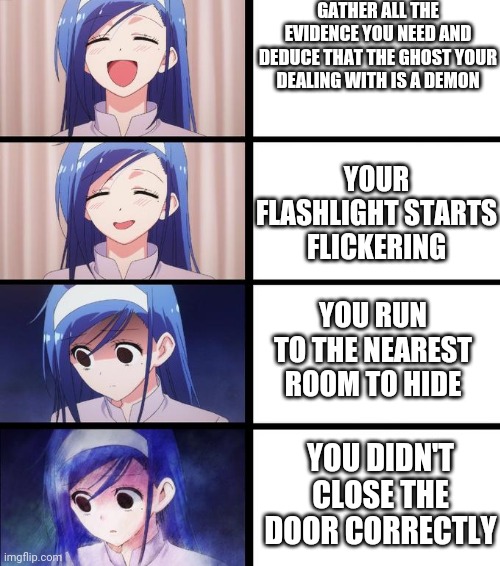 Phasmophobia |  GATHER ALL THE EVIDENCE YOU NEED AND DEDUCE THAT THE GHOST YOUR DEALING WITH IS A DEMON; YOUR FLASHLIGHT STARTS FLICKERING; YOU RUN TO THE NEAREST ROOM TO HIDE; YOU DIDN'T CLOSE THE DOOR CORRECTLY | image tagged in distressed fumino | made w/ Imgflip meme maker