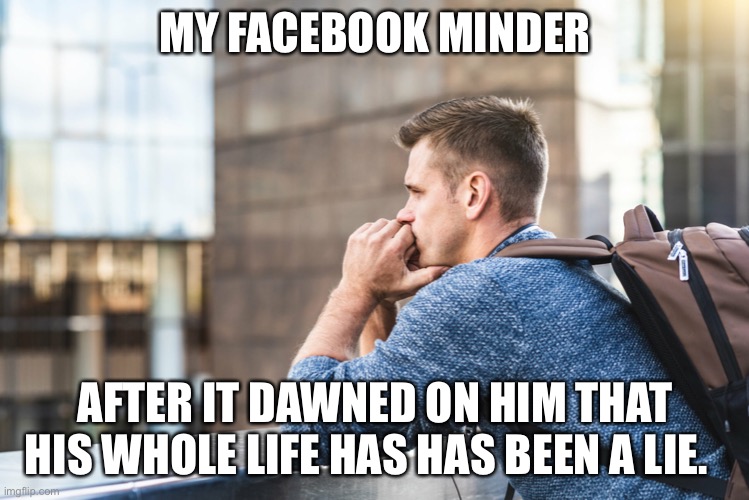 Terms of Service | MY FACEBOOK MINDER; AFTER IT DAWNED ON HIM THAT HIS WHOLE LIFE HAS HAS BEEN A LIE. | image tagged in facebook,censorship | made w/ Imgflip meme maker