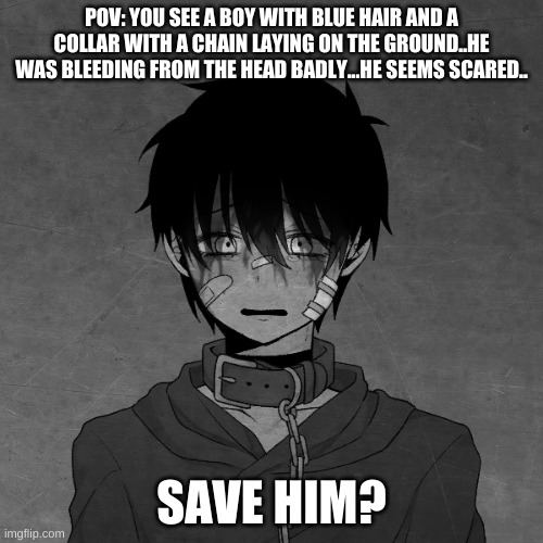 POV: YOU SEE A BOY WITH BLUE HAIR AND A COLLAR WITH A CHAIN LAYING ON THE GROUND..HE WAS BLEEDING FROM THE HEAD BADLY...HE SEEMS SCARED.. SAVE HIM? | made w/ Imgflip meme maker