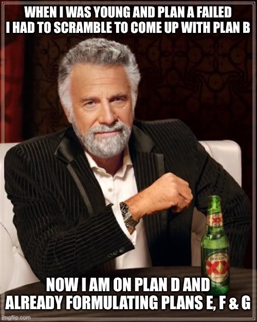 Life plans |  WHEN I WAS YOUNG AND PLAN A FAILED I HAD TO SCRAMBLE TO COME UP WITH PLAN B; NOW I AM ON PLAN D AND ALREADY FORMULATING PLANS E, F & G | image tagged in memes,the most interesting man in the world,funny,meme,funny memes,wisdom | made w/ Imgflip meme maker