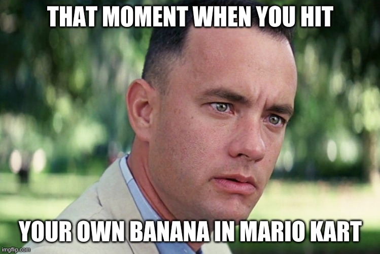 Mario Kart |  THAT MOMENT WHEN YOU HIT; YOUR OWN BANANA IN MARIO KART | image tagged in memes,and just like that | made w/ Imgflip meme maker