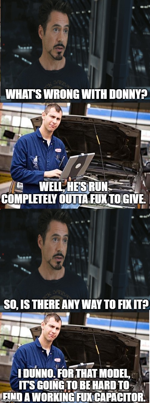  WHAT'S WRONG WITH DONNY? WELL, HE'S RUN COMPLETELY OUTTA FUX TO GIVE. SO, IS THERE ANY WAY TO FIX IT? I DUNNO. FOR THAT MODEL, IT'S GOING TO BE HARD TO FIND A WORKING FUX CAPACITOR. | image tagged in mechanic conversation | made w/ Imgflip meme maker