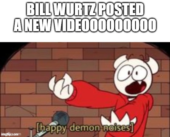 MY DAY IS WAY BETTER NOW | BILL WURTZ POSTED A NEW VIDEOOOOOOOOO | image tagged in somethingelseyt happy demon noises | made w/ Imgflip meme maker