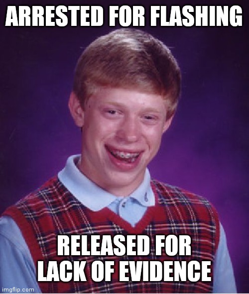 Bad Luck Brian Meme | ARRESTED FOR FLASHING RELEASED FOR LACK OF EVIDENCE | image tagged in memes,bad luck brian | made w/ Imgflip meme maker