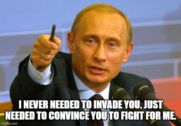 Good Guy Putin Meme | I NEVER NEEDED TO INVADE YOU. JUST NEEDED TO CONVINCE YOU TO FIGHT FOR ME. | image tagged in memes,good guy putin | made w/ Imgflip meme maker