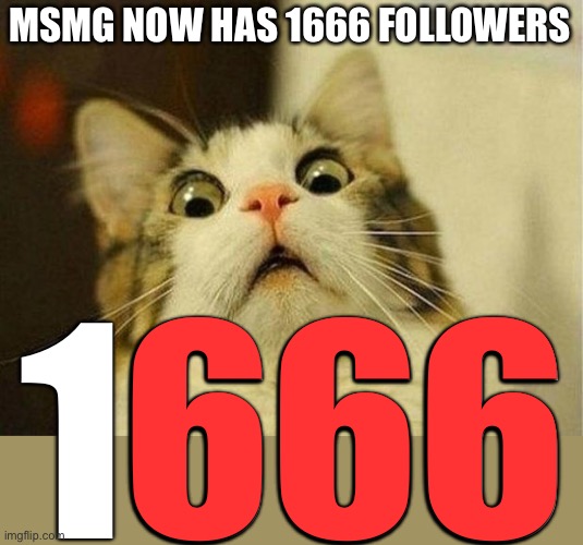 Uh oh... | MSMG NOW HAS 1666 FOLLOWERS; 1666; 666 | image tagged in memes,scared cat,666,oh no,scared | made w/ Imgflip meme maker