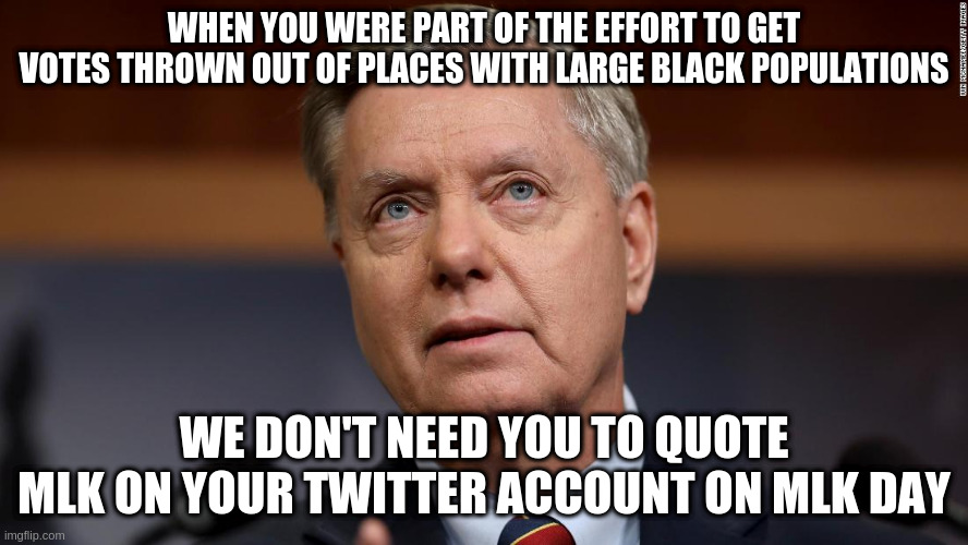 or remember when you said Black people could go anywhere in South Carolina as long as they were conservative? | WHEN YOU WERE PART OF THE EFFORT TO GET VOTES THROWN OUT OF PLACES WITH LARGE BLACK POPULATIONS; WE DON'T NEED YOU TO QUOTE MLK ON YOUR TWITTER ACCOUNT ON MLK DAY | image tagged in mlk,lindsey graham,hypocrisy,race | made w/ Imgflip meme maker