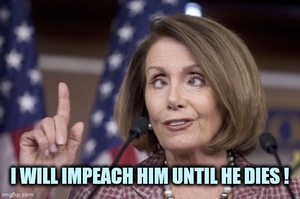 Nancy pelosi | I WILL IMPEACH HIM UNTIL HE DIES ! | image tagged in nancy pelosi | made w/ Imgflip meme maker