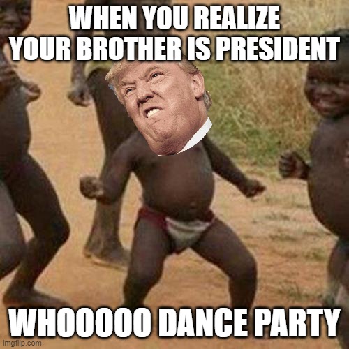 Third World Success Kid Meme | WHEN YOU REALIZE YOUR BROTHER IS PRESIDENT; WHOOOOO DANCE PARTY | image tagged in memes,third world success kid | made w/ Imgflip meme maker