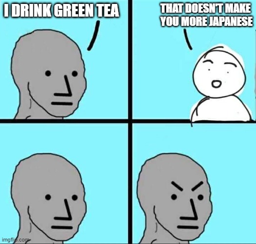 NPC Meme | THAT DOESN'T MAKE 
YOU MORE JAPANESE; I DRINK GREEN TEA | image tagged in npc meme | made w/ Imgflip meme maker