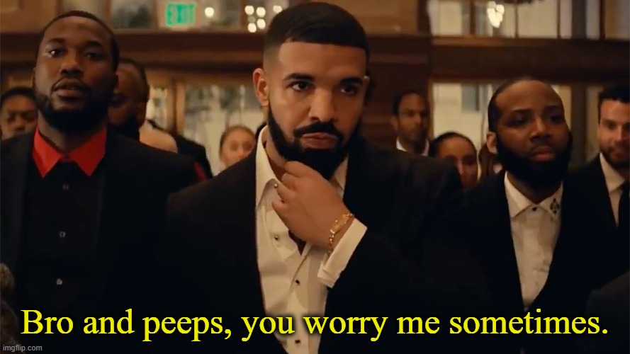 Bro and peeps, you worry me sometimes. | made w/ Imgflip meme maker