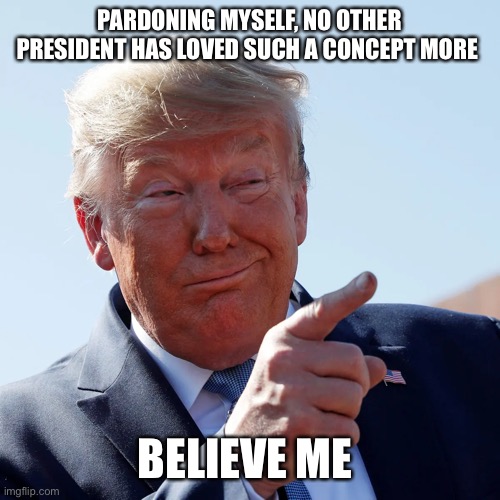 PARDONING MYSELF, NO OTHER PRESIDENT HAS LOVED SUCH A CONCEPT MORE BELIEVE ME | made w/ Imgflip meme maker