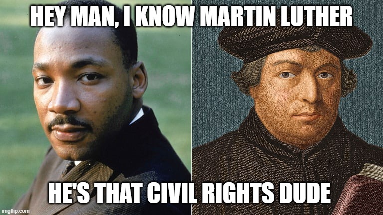 Martin Luther Confusion | HEY MAN, I KNOW MARTIN LUTHER; HE'S THAT CIVIL RIGHTS DUDE | image tagged in martin luther | made w/ Imgflip meme maker