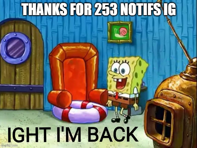 Ight im back | THANKS FOR 253 NOTIFS IG | image tagged in ight im back | made w/ Imgflip meme maker