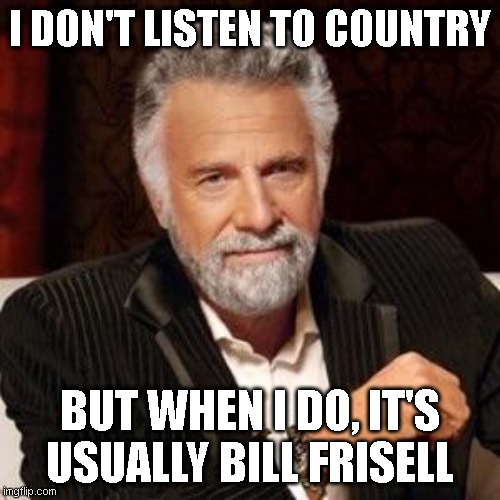 I don't always | I DON'T LISTEN TO COUNTRY; BUT WHEN I DO, IT'S USUALLY BILL FRISELL | image tagged in i don't always | made w/ Imgflip meme maker