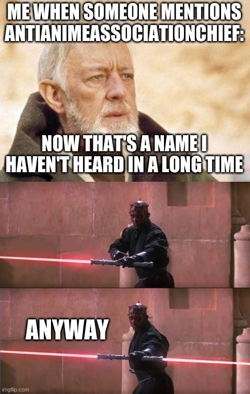*cue star wars music* | ME WHEN SOMEONE MENTIONS ANTIANIMEASSOCIATIONCHIEF:; NOW THAT'S A NAME I HAVEN'T HEARD IN A LONG TIME; ANYWAY | image tagged in now that's a name i haven't heard since,darth maul double sided lightsaber | made w/ Imgflip meme maker