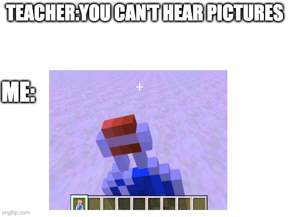 Minecraft | TEACHER:YOU CAN'T HEAR PICTURES; ME: | image tagged in gaming | made w/ Imgflip meme maker