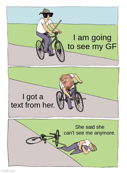 Bike Fall | I am going to see my GF; I got a text from her. She said she can't see me anymore. | image tagged in memes,bike fall | made w/ Imgflip meme maker