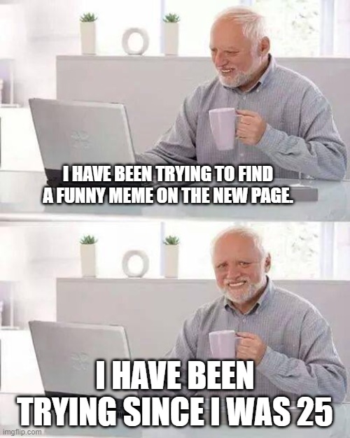 Hide the pain harald | I HAVE BEEN TRYING TO FIND A FUNNY MEME ON THE NEW PAGE. I HAVE BEEN TRYING SINCE I WAS 25 | image tagged in hide the pain harald | made w/ Imgflip meme maker