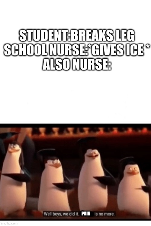 Pain is no more! | STUDENT:BREAKS LEG
SCHOOL NURSE:*GIVES ICE *
ALSO NURSE:; PAIN | image tagged in school meme | made w/ Imgflip meme maker