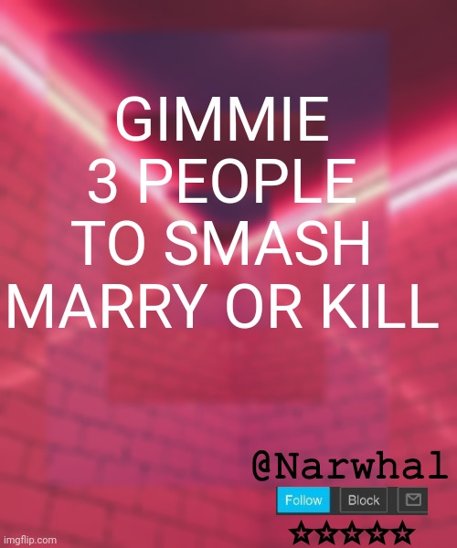 Bc yes | GIMMIE 3 PEOPLE TO SMASH MARRY OR KILL | image tagged in narwhal announcement temp 6 | made w/ Imgflip meme maker