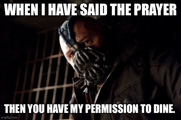 WHEN I HAVE SAID THE PRAYER; THEN YOU HAVE MY PERMISSION TO DINE. | made w/ Imgflip meme maker