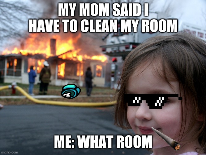house fire child | MY MOM SAID I HAVE TO CLEAN MY ROOM; ME: WHAT ROOM | image tagged in house fire child | made w/ Imgflip meme maker