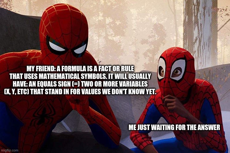 relatable | MY FRIEND: A FORMULA IS A FACT OR RULE THAT USES MATHEMATICAL SYMBOLS. IT WILL USUALLY HAVE: AN EQUALS SIGN (=) TWO OR MORE VARIABLES (X, Y, ETC) THAT STAND IN FOR VALUES WE DON'T KNOW YET. ME JUST WAITING FOR THE ANSWER | image tagged in learning from spiderman | made w/ Imgflip meme maker