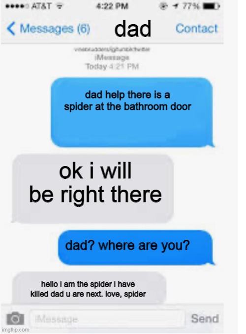 xD | dad; dad help there is a spider at the bathroom door; ok i will be right there; dad? where are you? hello i am the spider i have killed dad u are next. love, spider | image tagged in blank text conversation | made w/ Imgflip meme maker