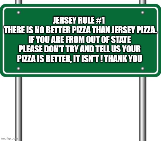 Jersey Pizza Rule #1 | JERSEY RULE #1 
 THERE IS NO BETTER PIZZA THAN JERSEY PIZZA. IF YOU ARE FROM OUT OF STATE PLEASE DON'T TRY AND TELL US YOUR PIZZA IS BETTER, IT ISN'T ! THANK YOU | image tagged in pizza,new jersey memory page,lisa payne,dave griswold,urhome | made w/ Imgflip meme maker