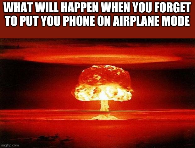 boomio | WHAT WILL HAPPEN WHEN YOU FORGET TO PUT YOU PHONE ON AIRPLANE MODE | image tagged in atomic bomb,airplane,airplane mode,funny | made w/ Imgflip meme maker