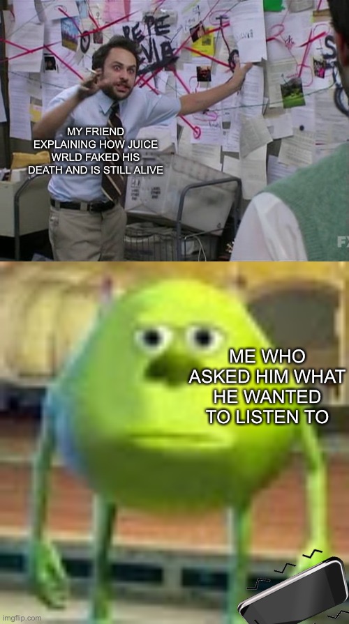 Image title | MY FRIEND EXPLAINING HOW JUICE WRLD FAKED HIS DEATH AND IS STILL ALIVE; ME WHO ASKED HIM WHAT HE WANTED TO LISTEN TO | image tagged in charlie day,sully wazowski | made w/ Imgflip meme maker