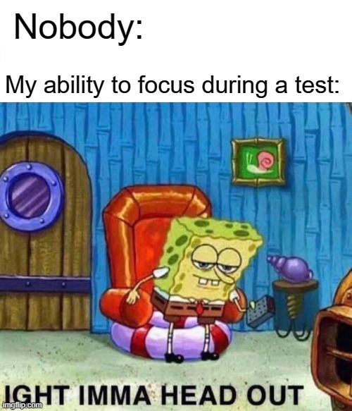 Spongebob Ight Imma Head Out | Nobody:; My ability to focus during a test: | image tagged in memes,spongebob ight imma head out | made w/ Imgflip meme maker
