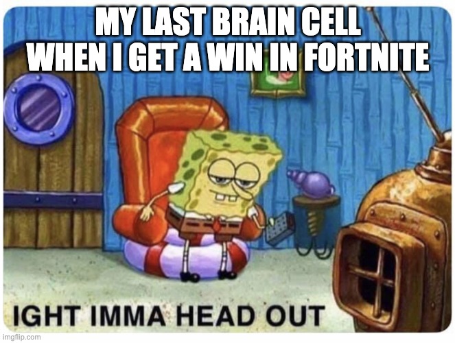 ima head out | MY LAST BRAIN CELL WHEN I GET A WIN IN FORTNITE | image tagged in memes | made w/ Imgflip meme maker