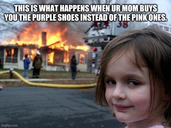 Disaster Girl | THIS IS WHAT HAPPENS WHEN UR MOM BUYS YOU THE PURPLE SHOES INSTEAD OF THE PINK ONES. | image tagged in memes,disaster girl | made w/ Imgflip meme maker