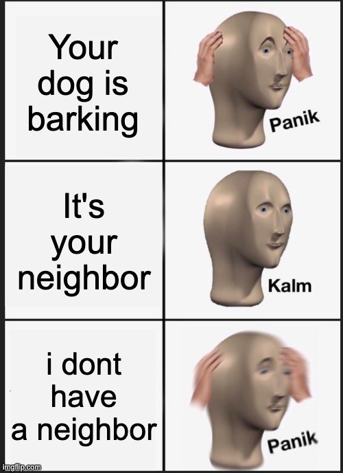 Panik Kalm Panik Meme | Your dog is barking; It's your neighbor; i dont have a neighbor | image tagged in memes,panik kalm panik | made w/ Imgflip meme maker