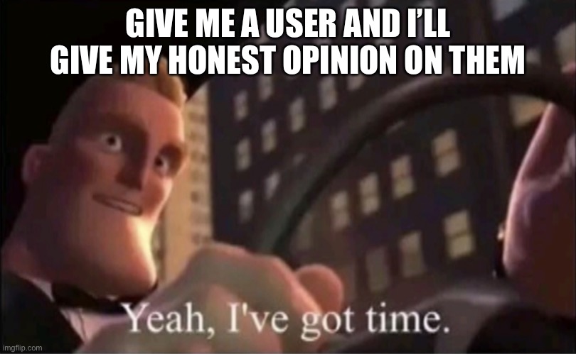 Yeah I’ve got time. | GIVE ME A USER AND I’LL GIVE MY HONEST OPINION ON THEM | image tagged in yeah i ve got time | made w/ Imgflip meme maker