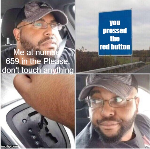 car reverse | you pressed the red button; Me at number 659 in the Please, don't touch anything | image tagged in car reverse | made w/ Imgflip meme maker